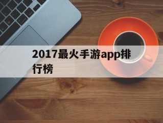 最火手游2019,2017最火手游app排行榜