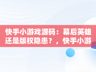 快手小游戏源码：幕后英雄还是版权隐患？，快手小游戏源码是什么 