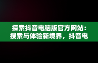 探索抖音电脑版官方网站：搜索与体验新境界，抖音电脑版官方网站 搜 索不到 
