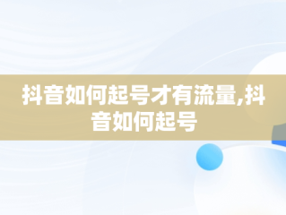 抖音如何起号才有流量,抖音如何起号
