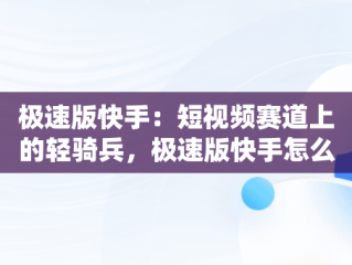 极速版快手：短视频赛道上的轻骑兵，极速版快手怎么升级爆涨金币 