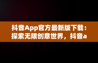 抖音App官方最新版下载：探索无限创意世界，抖音app官方最新版下载免费 