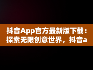 抖音App官方最新版下载：探索无限创意世界，抖音app官方最新版下载免费 