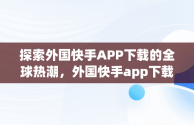 探索外国快手APP下载的全球热潮，外国快手app下载加速器 