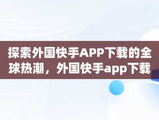 探索外国快手APP下载的全球热潮，外国快手app下载加速器 