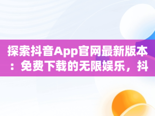 探索抖音App官网最新版本：免费下载的无限娱乐，抖音官方软件下载 