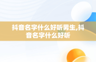 抖音名字什么好听男生,抖音名字什么好听