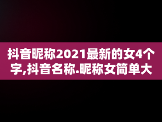 抖音昵称2021最新的女4个字,抖音名称.昵称女简单大气4字