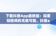 下载抖音App最新版：探索短视频的无限可能，抖音app下载安装最新版官方 