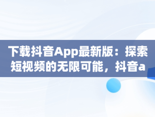 下载抖音App最新版：探索短视频的无限可能，抖音app下载安装最新版官方 