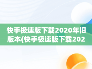 快手极速版下载2020年旧版本(快手极速版下载2020年旧版本安装)