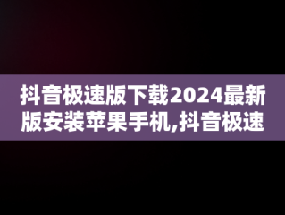 抖音极速版下载2024最新版安装苹果手机,抖音极速版下载2024最新版安装苹果手机抖音极速版安卓