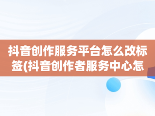 抖音创作服务平台怎么改标签(抖音创作者服务中心怎么贴标签)