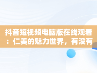 抖音短视频电脑版在线观看：仁美的魅力世界，有没有电脑版抖音短视频 