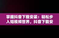 掌握抖音下载安装：轻松步入短视频世界，抖音下载安装正版 