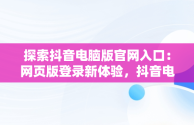 探索抖音电脑版官网入口：网页版登录新体验，抖音电脑版登陆入口 