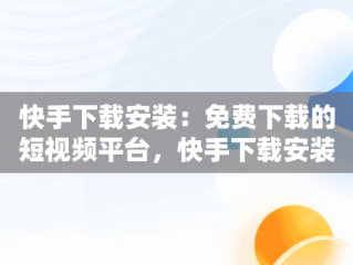快手下载安装：免费下载的短视频平台，快手下载安装免费下载手机软件 