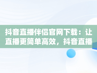 抖音直播伴侣官网下载：让直播更简单高效，抖音直播伴侣官网下载(内测版) 