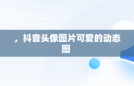 ，抖音头像图片可爱的动态图 