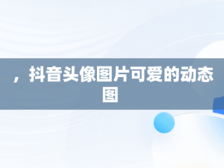 ，抖音头像图片可爱的动态图 