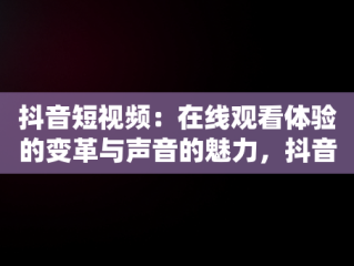 抖音短视频：在线观看体验的变革与声音的魅力，抖音视频有声音吗 