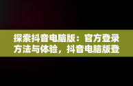 探索抖音电脑版：官方登录方法与体验，抖音电脑版登陆入口 