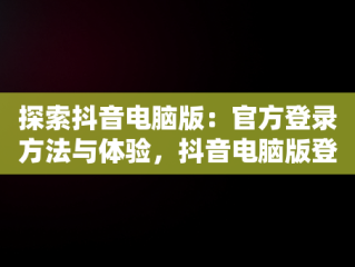 探索抖音电脑版：官方登录方法与体验，抖音电脑版登陆入口 