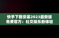 快手下载安装2023最新版免费官方：社交娱乐新体验，恢复原来快手 