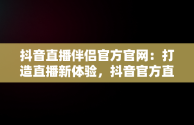 抖音直播伴侣官方官网：打造直播新体验，抖音官方直播伴侣怎么用 