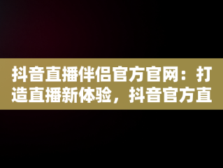 抖音直播伴侣官方官网：打造直播新体验，抖音官方直播伴侣怎么用 