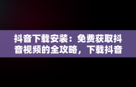 抖音下载安装：免费获取抖音视频的全攻略，下载抖音免费下载安装 视频 