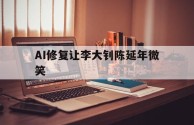 AI修复让李大钊陈延年微笑(陈延年先生他们爱我,李大钊因为你爱他们)