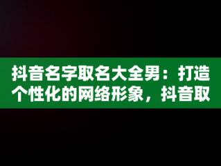 抖音名字取名大全男：打造个性化的网络形象，抖音取名字男生 