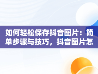 如何轻松保存抖音图片：简单步骤与技巧，抖音图片怎么保存原图 