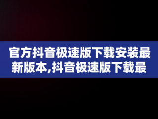 官方抖音极速版下载安装最新版本,抖音极速版下载最新版本下载
