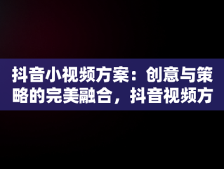 抖音小视频方案：创意与策略的完美融合，抖音视频方案怎么写 