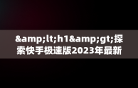 &lt;h1&gt;探索快手极速版2023年最新版下载的奥秘&lt;/h1&gt;，快手极速版下载2023年最新版免费 