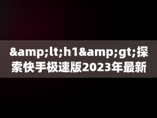 &lt;h1&gt;探索快手极速版2023年最新版下载的奥秘&lt;/h1&gt;，快手极速版下载2023年最新版免费 