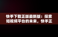 快手下载正版最新版：探索短视频平台的未来，快手正式版下载 
