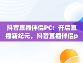 抖音直播伴侣PC：开启直播新纪元，抖音直播伴侣pc端怎么发表情 