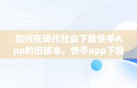 如何在现代社会下载快手App的旧版本，快手app下载旧版本安装 