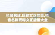 抖音名称.昵称女正能量,抖音名称昵称女正能量大全