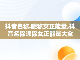 抖音名称.昵称女正能量,抖音名称昵称女正能量大全