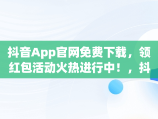 抖音App官网免费下载，领红包活动火热进行中！，抖音红包下载安装 