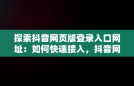 探索抖音网页版登录入口网址：如何快速接入，抖音网页版登录入口网址百度 