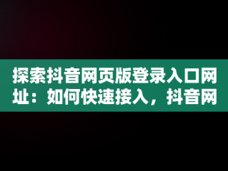 探索抖音网页版登录入口网址：如何快速接入，抖音网页版登录入口网址百度 