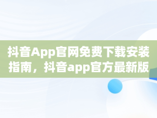 抖音App官网免费下载安装指南，抖音app官方最新版下载免费 