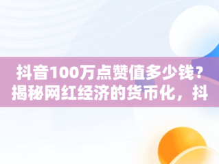 抖音100万点赞值多少钱？揭秘网红经济的货币化，抖音100万点赞大概多少人民币 