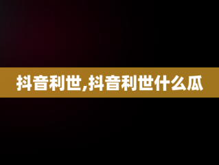 抖音利世,抖音利世什么瓜