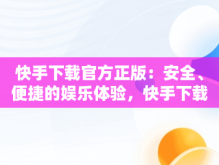 快手下载官方正版：安全、便捷的娱乐体验，快手下载官方正版安装 